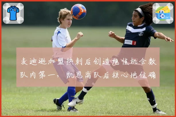 麦迪逊加盟热刺后创造绝佳机会数队内第一,凯恩离队后核心地位确立