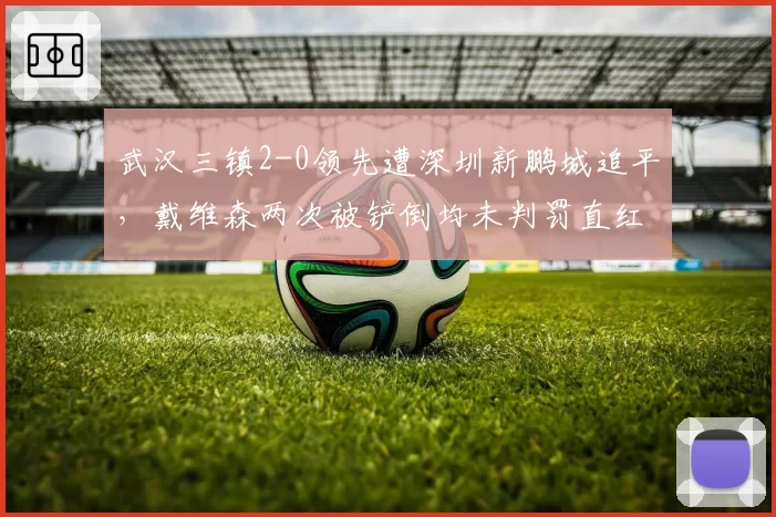 武汉三镇2-0领先遭深圳新鹏城追平,戴维森两次被铲倒均未判罚直红__br_