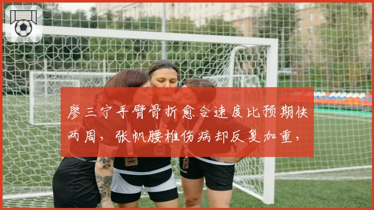 廖三宁手臂骨折愈合速度比预期快两周，张帆腰椎伤病却反复加重，北控后场复出节奏差异