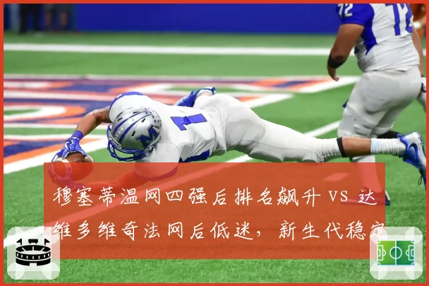穆塞蒂温网四强后排名飙升 vs 达维多维奇法网后低迷,新生代稳定性对比