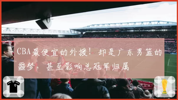 CBA最便宜的外援！却是广东男篮的噩梦，甚至影响总冠军归属