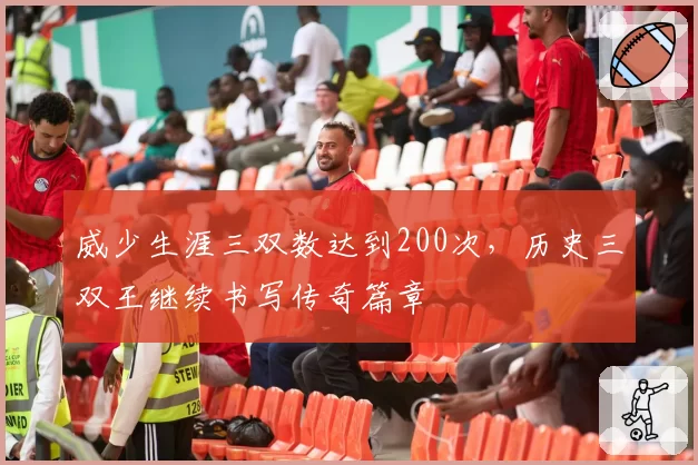 威少生涯三双数达到200次，历史三双王继续书写传奇篇章