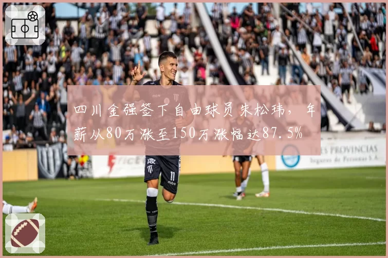 四川金强签下自由球员朱松玮,年薪从80万涨至150万涨幅达87.5%