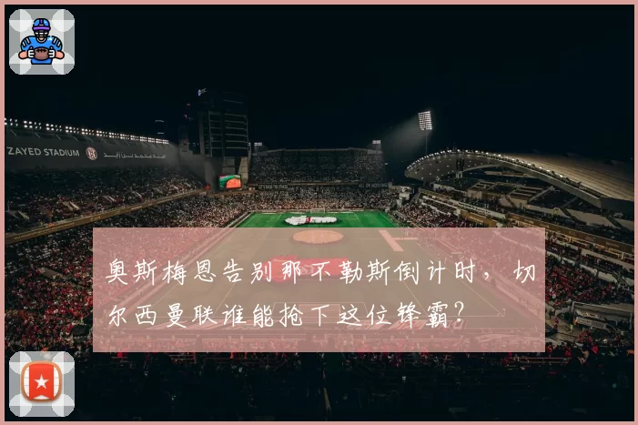奥斯梅恩告别那不勒斯倒计时，切尔西曼联谁能抢下这位锋霸？