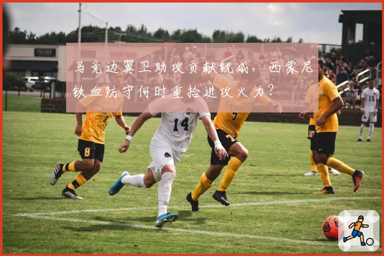 马竞边翼卫助攻贡献锐减,西蒙尼铁血防守何时重拾进攻火力?