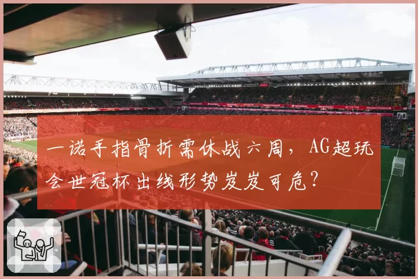 一诺手指骨折需休战六周,AG超玩会世冠杯出线形势岌岌可危?