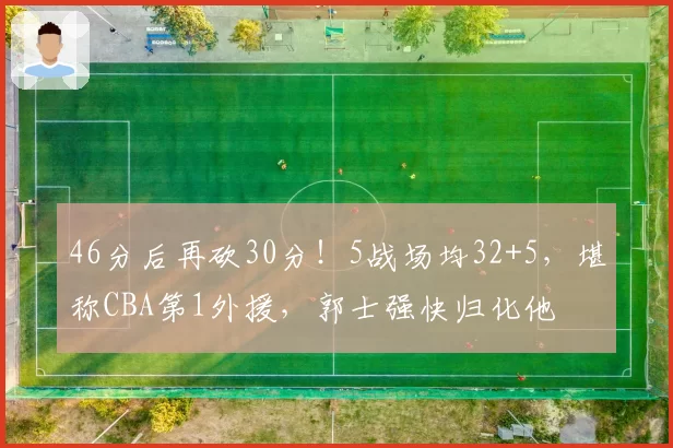 46分后再砍30分！5战场均32+5，堪称CBA第1外援，郭士强快归化他