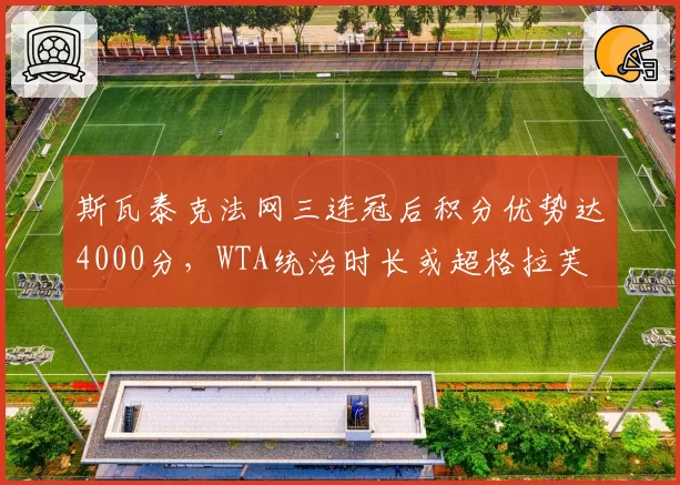 斯瓦泰克法网三连冠后积分优势达4000分,WTA统治时长或超格拉芙