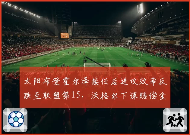 太阳布登霍尔泽接任后进攻效率反跌至联盟第15,沃格尔下课赔偿金3000万成笑谈