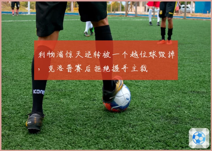 利物浦惊天逆转被一个越位球毁掉，克洛普赛后拒绝握手主裁