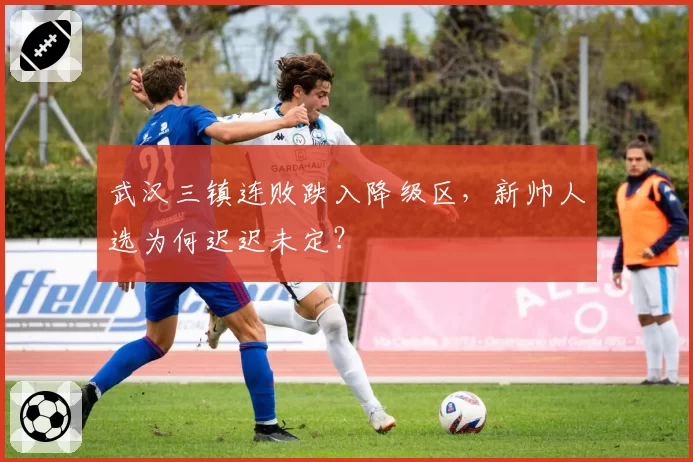 武汉三镇连败跌入降级区,新帅人选为何迟迟未定?