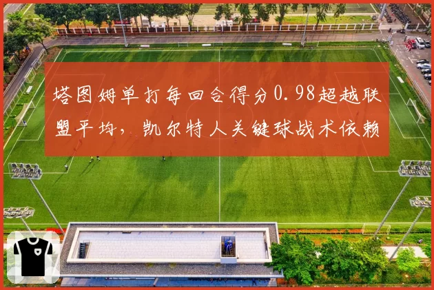 塔图姆单打每回合得分0.98超越联盟平均,凯尔特人关键球战术依赖双核单挑