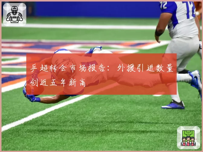 乒超转会市场报告：外援引进数量创近五年新高