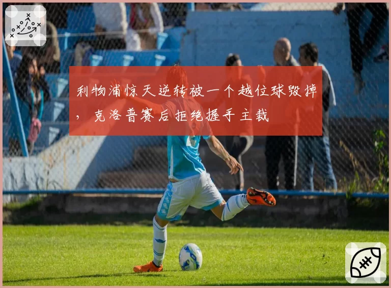 利物浦惊天逆转被一个越位球毁掉，克洛普赛后拒绝握手主裁