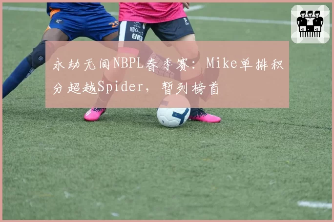 永劫无间NBPL春季赛:Mike单排积分超越Spider,暂列榜首