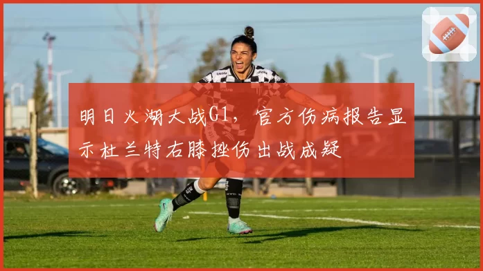 明日火湖大战G1，官方伤病报告显示杜兰特右膝挫伤出战成疑