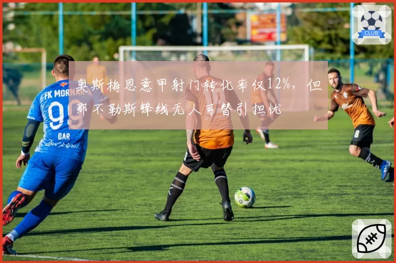 奥斯梅恩意甲射门转化率仅12%,但那不勒斯锋线无人可替引担忧