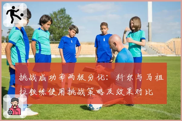 挑战成功率两极分化：科尔与马祖拉教练使用挑战策略及效果对比