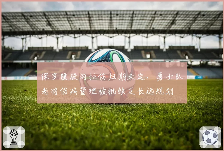 保罗腹股沟拉伤归期未定，勇士队老将伤病管理被批缺乏长远规划
