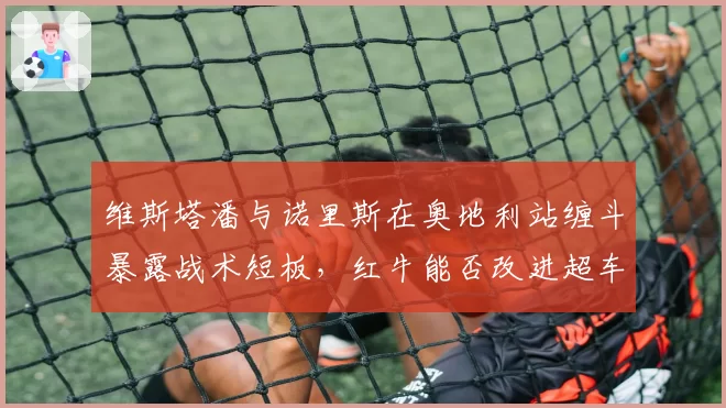 维斯塔潘与诺里斯在奥地利站缠斗暴露战术短板，红牛能否改进超车策略？