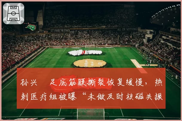 孙兴慜足底筋膜撕裂恢复缓慢，热刺医疗组被曝“未做及时核磁共振”