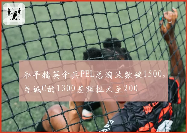 和平精英伞兵PEL总淘汰数破1500,与诚C的1300差距拉大至200